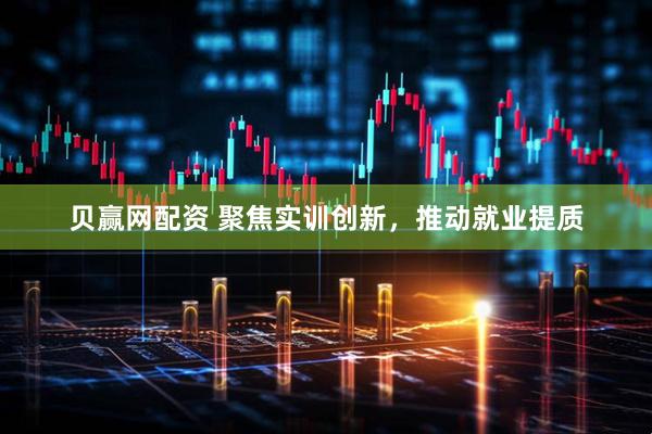 贝赢网配资 聚焦实训创新，推动就业提质