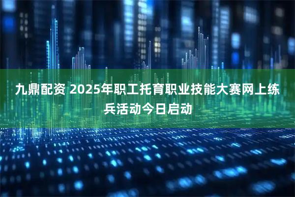 九鼎配资 2025年职工托育职业技能大赛网上练兵活动今日启动