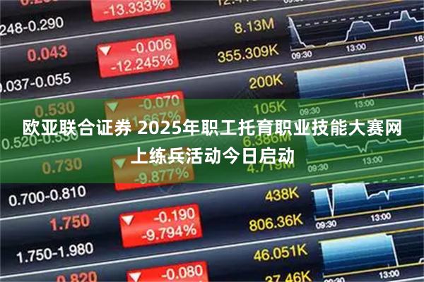 欧亚联合证券 2025年职工托育职业技能大赛网上练兵活动今日启动