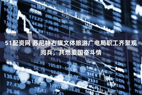 51配资网 苏尼特右旗文体旅游广电局职工齐聚观阅兵，共燃爱国奋斗情