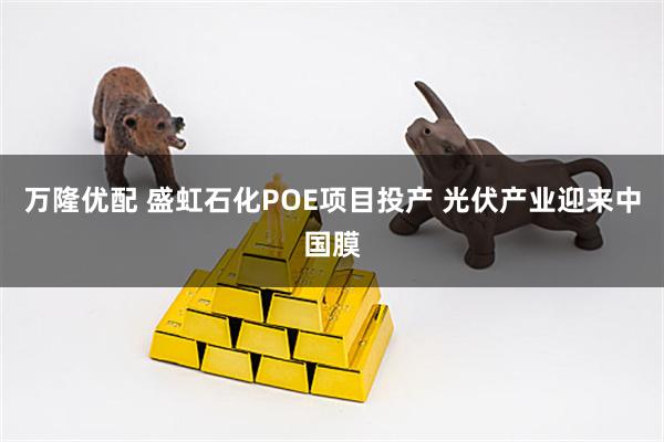 万隆优配 盛虹石化POE项目投产 光伏产业迎来中国膜