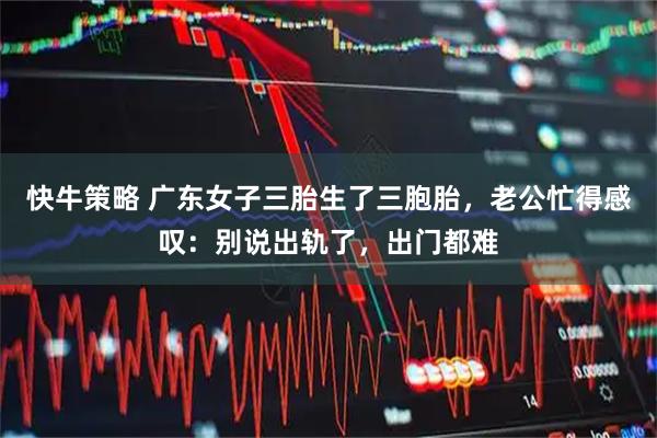 快牛策略 广东女子三胎生了三胞胎，老公忙得感叹：别说出轨了，出门都难