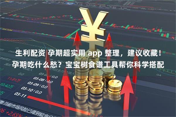 生利配资 孕期超实用 app 整理，建议收藏！孕期吃什么愁？宝宝树食谱工具帮你科学搭配