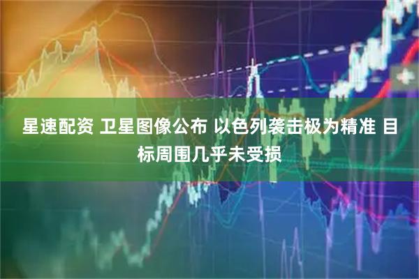 星速配资 卫星图像公布 以色列袭击极为精准 目标周围几乎未受损