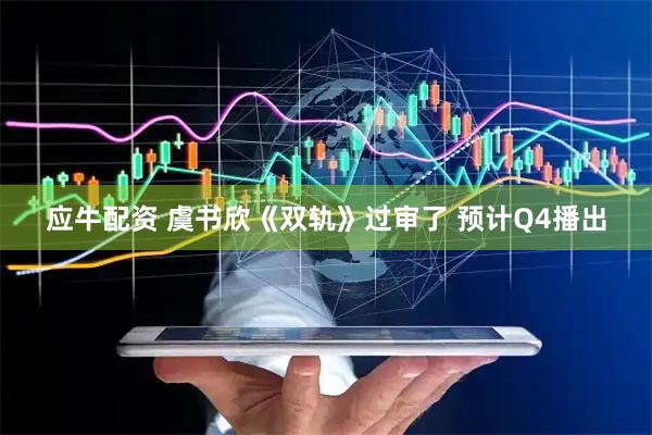 应牛配资 虞书欣《双轨》过审了 预计Q4播出