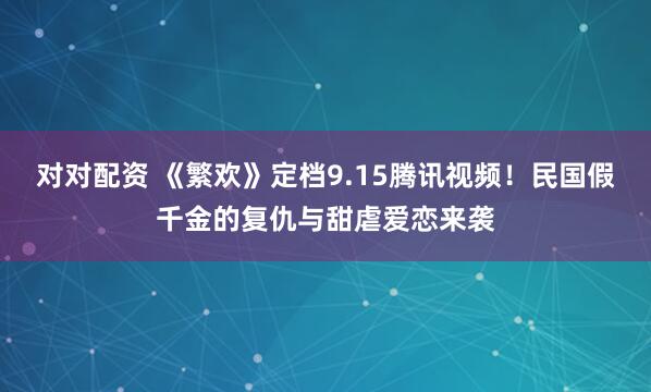 对对配资 《繁欢》定档9.15腾讯视频！民国假千金的复仇与甜虐爱恋来袭
