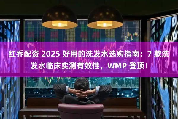 红乔配资 2025 好用的洗发水选购指南：7 款洗发水临床实测有效性，WMP 登顶！