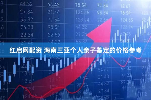 红启网配资 海南三亚个人亲子鉴定的价格参考