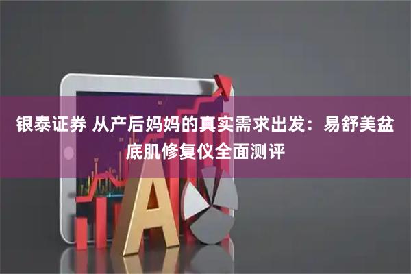 银泰证券 从产后妈妈的真实需求出发：易舒美盆底肌修复仪全面测评