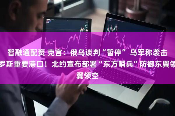智融通配资 克宫：俄乌谈判“暂停” 乌军称袭击俄罗斯重要港口！北约宣布部署“东方哨兵”防御东翼领空