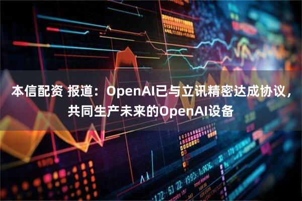 本信配资 报道：OpenAI已与立讯精密达成协议，共同生产未来的OpenAI设备
