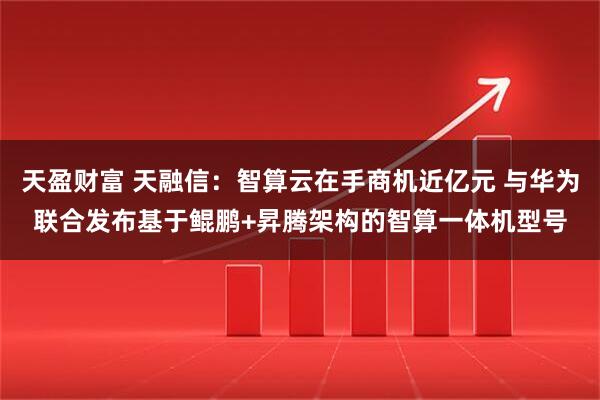 天盈财富 天融信：智算云在手商机近亿元 与华为联合发布基于鲲鹏+昇腾架构的智算一体机型号