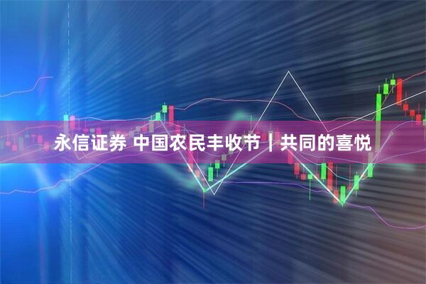 永信证券 中国农民丰收节｜共同的喜悦