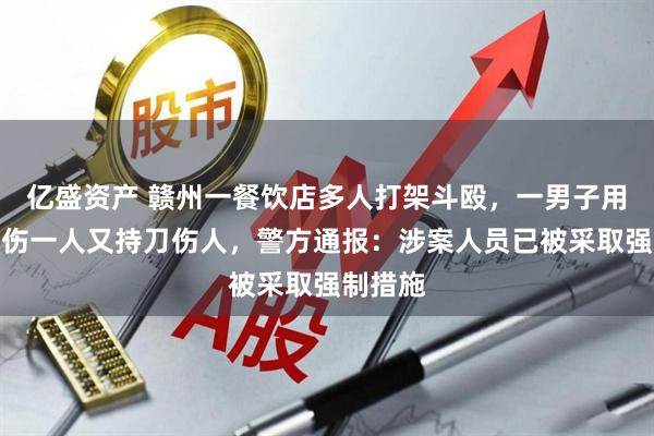 亿盛资产 赣州一餐饮店多人打架斗殴，一男子用酒瓶砸伤一人又持刀伤人，警方通报：涉案人员已被采取强制措施