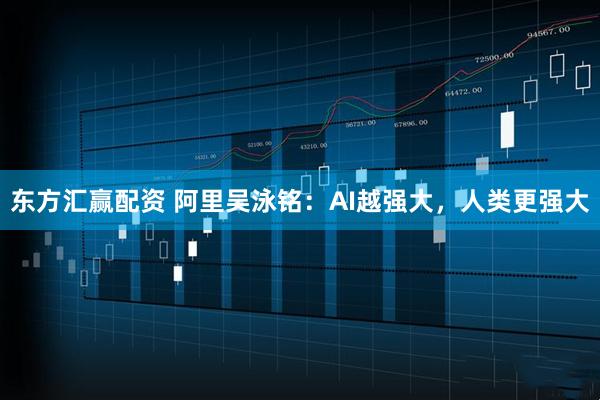 东方汇赢配资 阿里吴泳铭：AI越强大，人类更强大