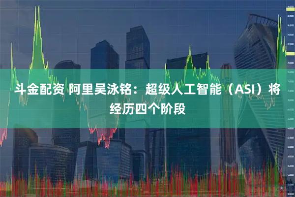 斗金配资 阿里吴泳铭：超级人工智能（ASI）将经历四个阶段