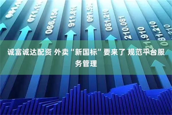 诚富诚达配资 外卖“新国标”要来了 规范平台服务管理
