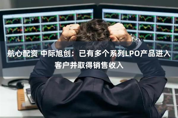 航心配资 中际旭创：已有多个系列LPO产品进入客户并取得销售收入