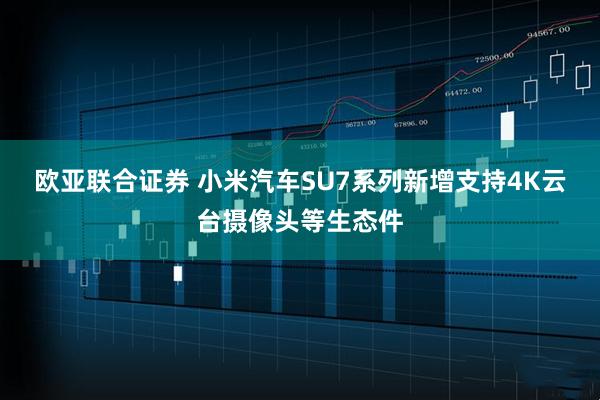欧亚联合证券 小米汽车SU7系列新增支持4K云台摄像头等生态件
