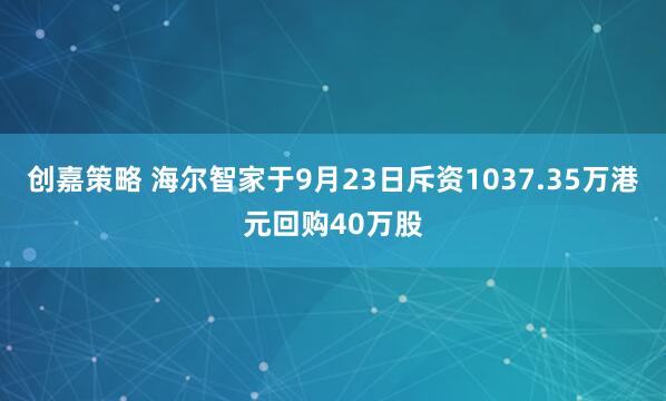 创嘉策略 海尔智家于9月23日斥资1037.35万港元回购40万股