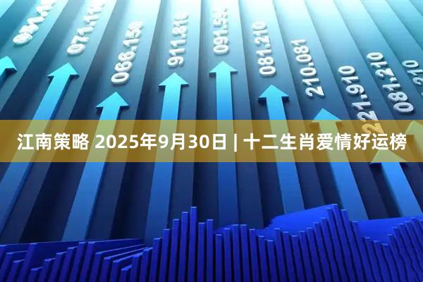 江南策略 2025年9月30日 | 十二生肖爱情好运榜