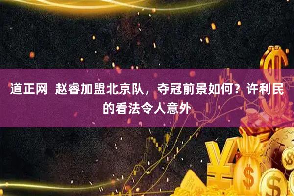 道正网  赵睿加盟北京队，夺冠前景如何？许利民的看法令人意外