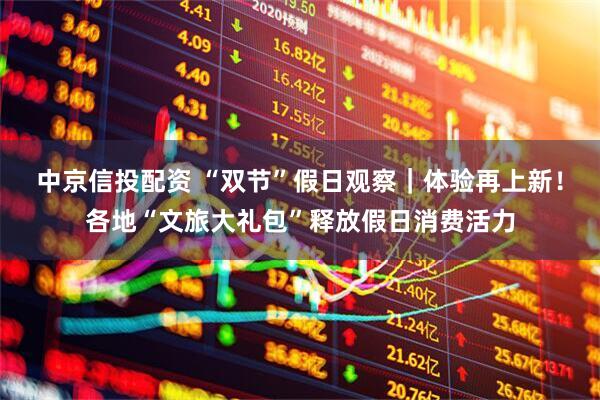 中京信投配资 “双节”假日观察｜体验再上新！各地“文旅大礼包”释放假日消费活力