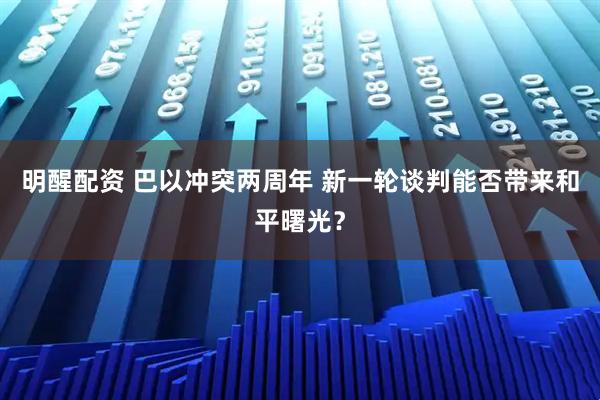 明醒配资 巴以冲突两周年 新一轮谈判能否带来和平曙光？