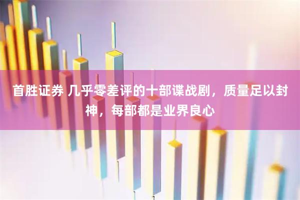 首胜证券 几乎零差评的十部谍战剧，质量足以封神，每部都是业界良心