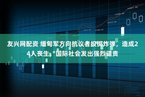 友兴网配资 缅甸军方向抗议者投掷炸弹，造成24人丧生，国际社会发出强烈谴责