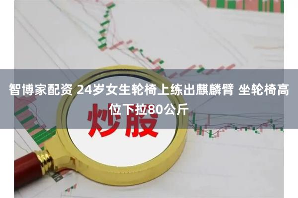 智博家配资 24岁女生轮椅上练出麒麟臂 坐轮椅高位下拉80公斤