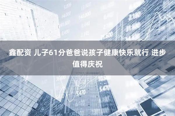 鑫配资 儿子61分爸爸说孩子健康快乐就行 进步值得庆祝