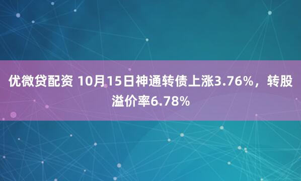 优微贷配资 10月15日神通转债上涨3.76%，转股溢价率6.78%