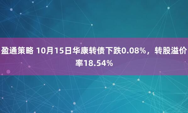 盈通策略 10月15日华康转债下跌0.08%，转股溢价率18.54%