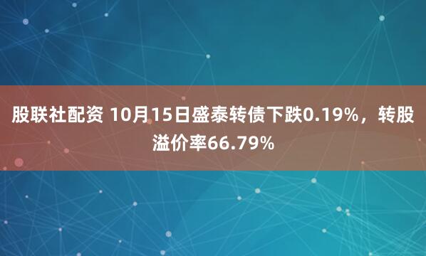 股联社配资 10月15日盛泰转债下跌0.19%，转股溢价率66.79%