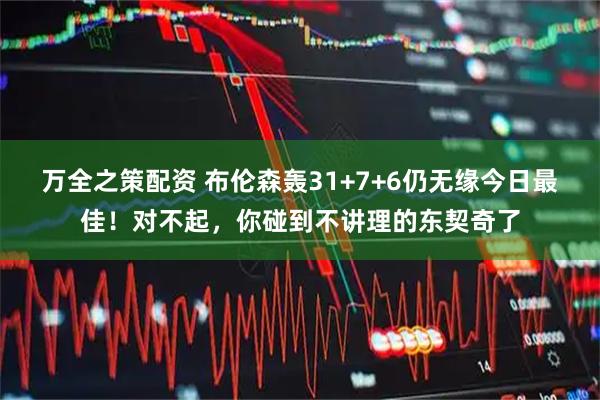 万全之策配资 布伦森轰31+7+6仍无缘今日最佳！对不起，你碰到不讲理的东契奇了