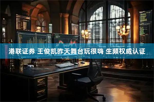 港联证券 王俊凯昨天舞台玩很嗨 生频权威认证
