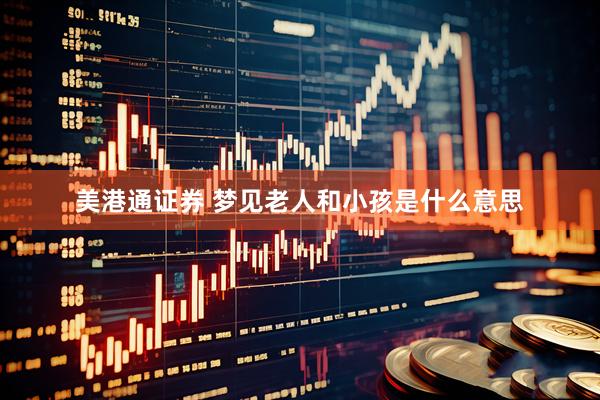 美港通证券 梦见老人和小孩是什么意思