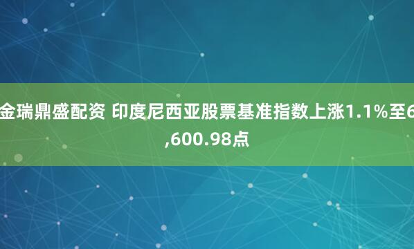 金瑞鼎盛配资 印度尼西亚股票基准指数上涨1.1%至6,600.98点