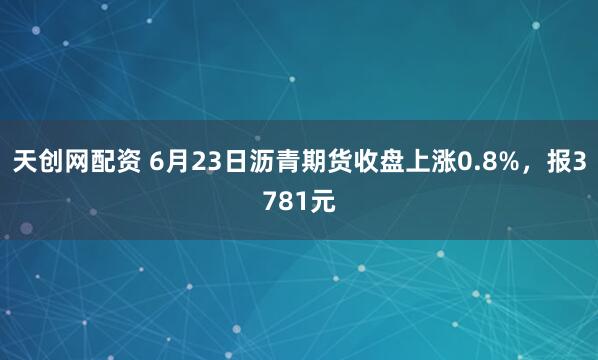 天创网配资 6月23日沥青期货收盘上涨0.8%，报3781元