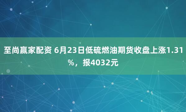 至尚赢家配资 6月23日低硫燃油期货收盘上涨1.31%，报4032元
