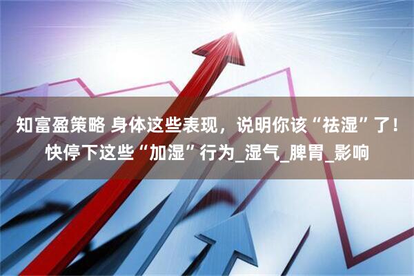 知富盈策略 身体这些表现，说明你该“祛湿”了！快停下这些“加湿”行为_湿气_脾胃_影响