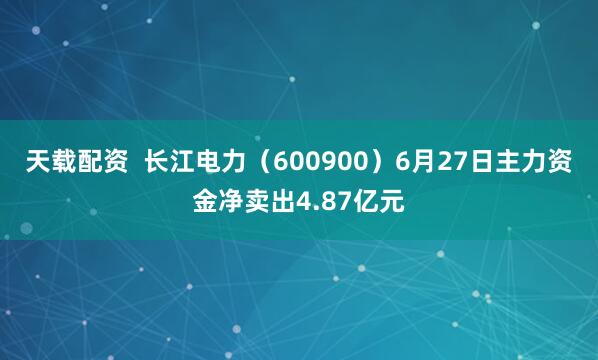 天载配资  长江电力（600900）6月27日主力资金净卖出4.87亿元