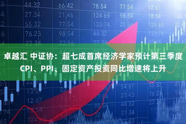 卓越汇 中证协：超七成首席经济学家预计第三季度CPI、PPI、固定资产投资同比增速将上升