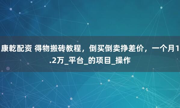 康乾配资 得物搬砖教程，倒买倒卖挣差价，一个月1.2万_平台_的项目_操作