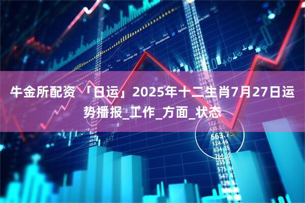 牛金所配资 「日运」2025年十二生肖7月27日运势播报_工作_方面_状态