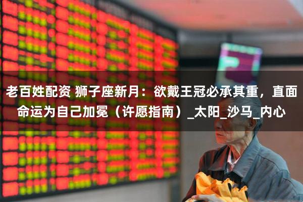 老百姓配资 狮子座新月：欲戴王冠必承其重，直面命运为自己加冕（许愿指南）_太阳_沙马_内心