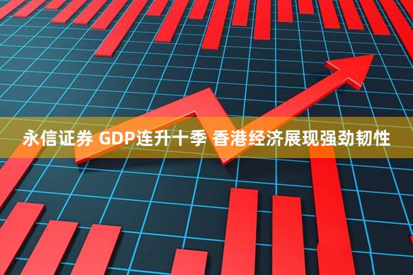 永信证券 GDP连升十季 香港经济展现强劲韧性