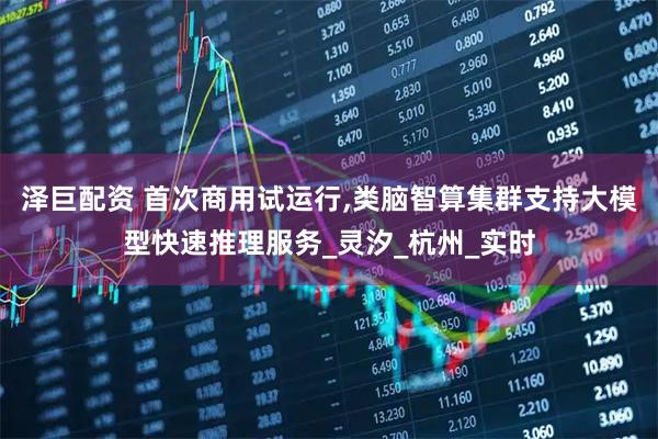 泽巨配资 首次商用试运行,类脑智算集群支持大模型快速推理服务_灵汐_杭州_实时