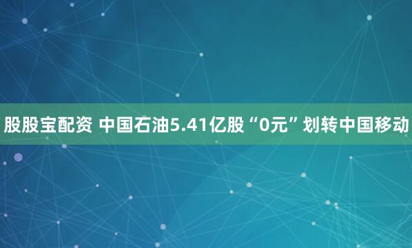 股股宝配资 中国石油5.41亿股“0元”划转中国移动